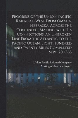 Progress of the Union Pacific Railroad West From Omaha, Nebraska, Across the Continent, Making, With Its Connections, an Unbroken Line From the Atlantic to the Pacific Ocean. Eight Hundred and Twenty Miles Completed Sept. 20, 1868