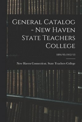 General Catalog - New Haven State Teachers College; 1894/95-1912/13 1