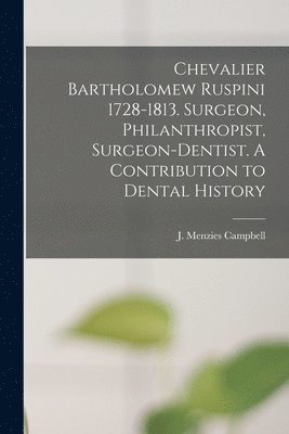 Chevalier Bartholomew Ruspini 1728-1813. Surgeon, Philanthropist, Surgeon-dentist. A Contribution to Dental History 1