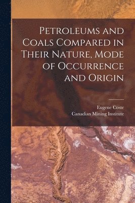 Petroleums and Coals Compared in Their Nature, Mode of Occurrence and Origin [microform] 1