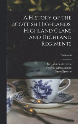 Thomas 1816-1886 MacLauchlan, John Scott Keltie, James  History of Browne - History of the Scottish Highlands, Highland Clans and Highland Regiments; Volume 6, Inbunden