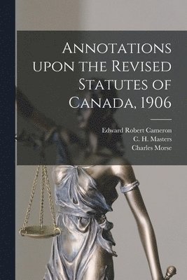 Annotations Upon the Revised Statutes of Canada, 1906 1