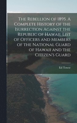 bokomslag Rebellion of 1895. A Complete History of the Isurrection Against the Republic of Hawaii. List of Officers and Members of the National Guard of Hawaii and the Citizen's Guard