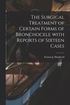 The Surgical Treatment of Certain Forms of Bronchocele With Reports of Sixteen Cases [microform] 1