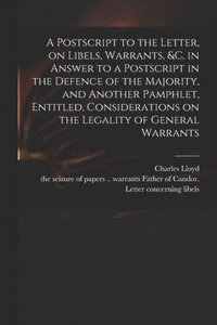 bokomslag A Postscript to the Letter, on Libels, Warrants, &c. in Answer to a Postscript in the Defence of the Majority, and Another Pamphlet, Entitled, Considerations on the Legality of General Warrants