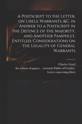 bokomslag Postscript to the Letter, on Libels, Warrants, &c. in Answer to a Postscript in the Defence of the Majority, and Another Pamphlet, Entitled, Considerations on the Legality of General Warrants