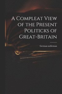 bokomslag A Compleat View of the Present Politicks of Great-Britain