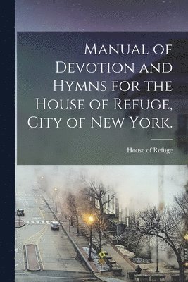N. y. ). House of Refuge (New York - Manual of Devotion and Hymns for the House of Refuge, City of New York., Häftad