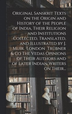 bokomslag Original Sanskrit Texts on the Origin and History of the People of India, Their Religion and Institutions Collected, Translated, and Illustrated by J. Muir. London Trbner & Co The Vedas Opinions of