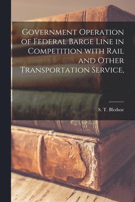 Government Operation of Federal Barge Line in Competition With Rail and Other Transportation Service, 1