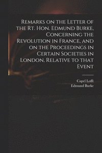 bokomslag Remarks on the Letter of the Rt. Hon. Edmund Burke, Concerning the Revolution in France, and on the Proceedings in Certain Societies in London, Relative to That Event
