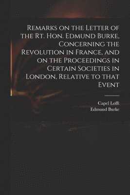 Remarks on the Letter of the Rt. Hon. Edmund Burke, Concerning the Revolution in France, and on the Proceedings in Certain Societies in London, Relative to That Event 1