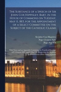 bokomslag The Substance of a Speech of Sir John Cox Hippisley, Bart. in the House of Commons on Tuesday, May 11, 1813, for the Appointment of a Select Committee on the Subject of the Catholic Claims