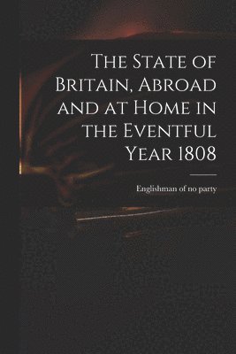 bokomslag State of Britain, Abroad and at Home in the Eventful Year 1808