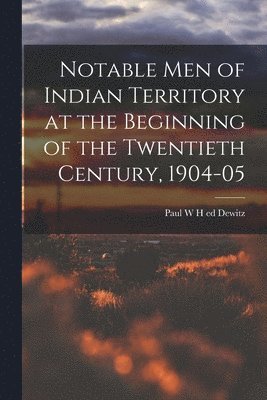 Notable Men of Indian Territory at the Beginning of the Twentieth Century, 1904-05 1