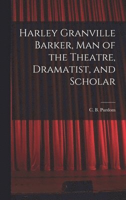 Harley Granville Barker, Man of the Theatre, Dramatist, and Scholar 1