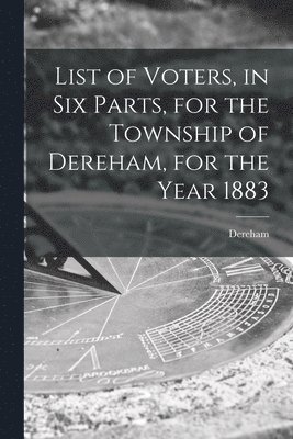 bokomslag List of Voters, in Six Parts, for the Township of Dereham, for the Year 1883 [microform]