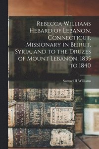 bokomslag Rebecca Williams Hebard of Lebanon, Connecticut, Missionary in Beirut, Syria, and to the Druzes of Mount Lebanon, 1835 to 1840