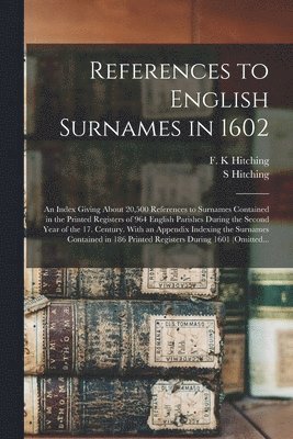 References to English Surnames in 1602; an Index Giving About 20,500 References to Surnames Contained in the Printed Registers of 964 English Parishes During the Second Year of the 17. Century. With 1