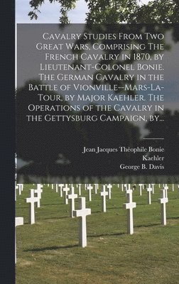 bokomslag Cavalry Studies From Two Great Wars, Comprising The French Cavalry in 1870, by Lieutenant-Colonel Bonie. The German Cavalry in the Battle of Vionville--Mars-la-Tour, by Major Kaehler. The Operations