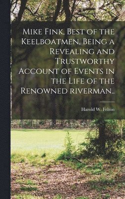 Mike Fink, Best of the Keelboatmen, Being a Revealing and Trustworthy Account of Events in the Life of the Renowned Riverman.. 1