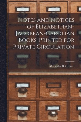 Notes and Notices of Elizabethan-Jacobean-Carolian Books. Printed for Private Circulation 1