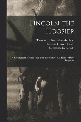 Lincoln, the Hoosier: a Restatement of Some Facts That Too Many Folks Seem to Have Forgotten 1
