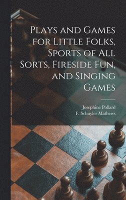 Plays and Games for Little Folks, Sports of All Sorts, Fireside Fun, and Singing Games 1