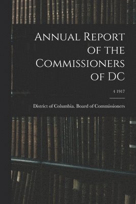 District of Columbia Board of Commis - Annual Report of the Commissioners of DC; 4 1917, Häftad