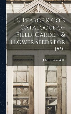 J.S. Pearce & Co.'s Catalogue of Field, Garden & Flower Seeds for 1891 [microform] 1