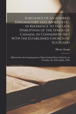 bokomslag Substance of an Address Explanatory and Apologetic, in Reference to the Late Disruption of the Synod of Canada, in Connexion [sic] With the Established Church of Scotland [microform]