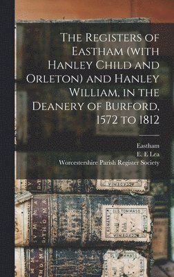 The Registers of Eastham (with Hanley Child and Orleton) and Hanley William, in the Deanery of Burford, 1572 to 1812 1