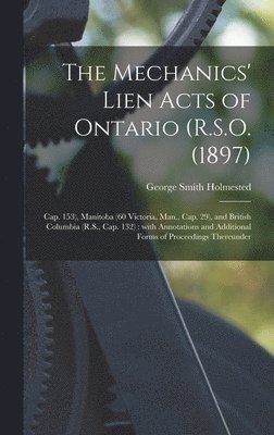 The Mechanics' Lien Acts of Ontario (R.S.O. (1897); Cap. 153), Manitoba (60 Victoria, Man., Cap. 29), and British Columbia (R.S., Cap. 132) [microform] 1
