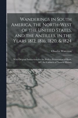 Wanderings in South America, the North-west of the United States, and the Antilles, in the Years 1812, 1816, 1820, & 1824 1