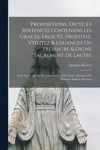 bokomslag Propositions, Dictz Et Sentences Contenans Les Graces, Fruictz, Proffitsz, Vtilitez & Louanges Du Tressacre & Digne Sacrement De Lautel