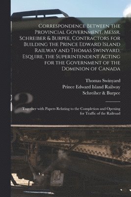 Correspondence Between the Provincial Government, Messr. Schreiber & Burpee, Contractors for Building the Prince Edward Island Railway and Thomas Swinyard, Esquire, the Superintendent Acting for the 1