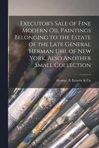 bokomslag Executor's Sale of Fine Modern Oil Paintings Belonging to the Estate of the Late General Herman Uhl of New York, Also Another Small Collection