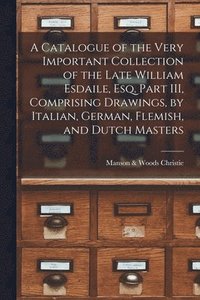 bokomslag A Catalogue of the Very Important Collection of the Late William Esdaile, Esq. Part III, Comprising Drawings, by Italian, German, Flemish, and Dutch Masters
