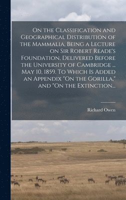 Richard 1804-1892 Owen - On the Classification and Geographical Distribution of the Mammalia, Being a Lecture on Sir Robert Reade's Foundation, Delivered Before the University of Cambridge ... May 10, 1859. To Which is Added an Appendix "On the Gorilla," and "On the Extinction..., Inbunden