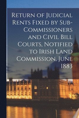 Anonymous - Return of Judicial Rents Fixed by Sub-Commissioners and Civil Bill Courts, Notified to Irish Land Commission, June 1883, Häftad