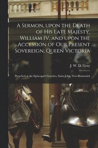 bokomslag A Sermon, Upon the Death of His Late Majesty, William IV, and Upon the Accession of Our Present Sovereign, Queen Victoria [microform]