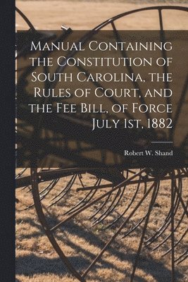 bokomslag Manual Containing the Constitution of South Carolina, the Rules of Court, and the Fee Bill, of Force July 1st, 1882