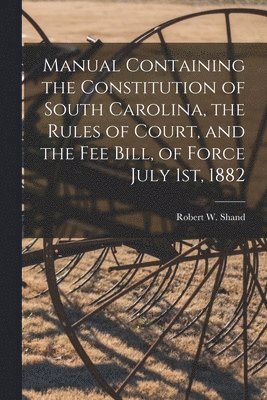 Robert W. (Robert Wallace) Shand - Manual Containing the Constitution of South Carolina, the Rules of Court, and the Fee Bill, of Force July 1st, 1882, Häftad