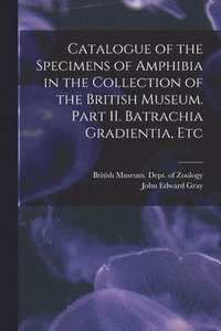 bokomslag Catalogue of the Specimens of Amphibia in the Collection of the British Museum. Part II. Batrachia Gradientia, Etc