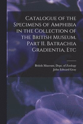 Catalogue of the Specimens of Amphibia in the Collection of the British Museum. Part II. Batrachia Gradientia, Etc 1