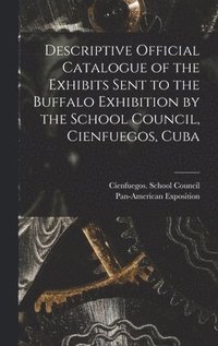 bokomslag Descriptive Official Catalogue of the Exhibits Sent to the Buffalo Exhibition by the School Council, Cienfuegos, Cuba