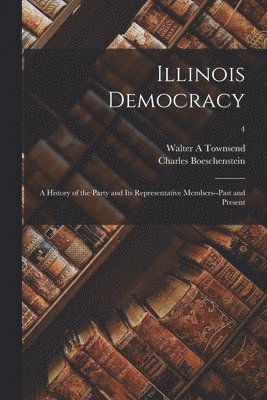 Illinois Democracy: a History of the Party and Its Representative Members--past and Present; 4 1