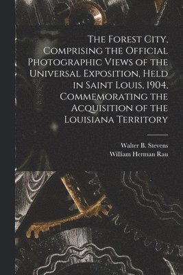 Forest City, Comprising the Official Photographic Views of the Universal Exposition, Held in Saint Louis, 1904, Commemorating the Acquisition of the Louisiana Territory