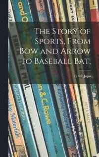 bokomslag The Story of Sports, From Bow and Arrow to Baseball Bat;