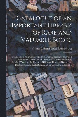 Catalogue of an Important Library of Rare and Valuable Books; Incunabula Typographica, Mostly in Original Bindings; Illustrated Books of the XVIth and XVIIIth Century; Early Americana; Standard Works 1